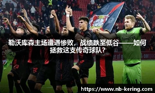勒沃库森主场遭遇惨败，战绩跌至低谷——如何拯救这支传奇球队？